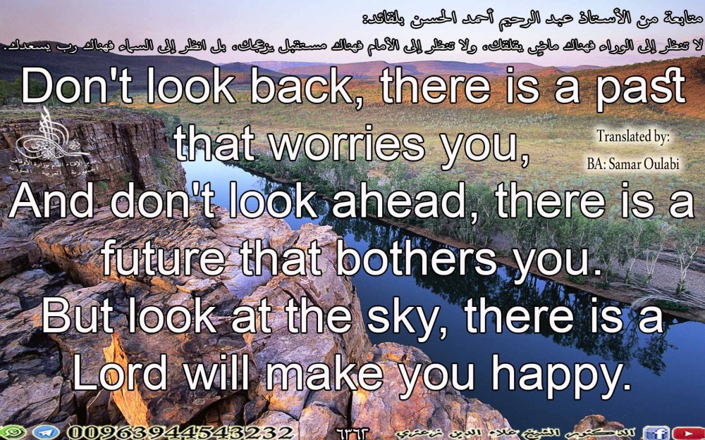 Don't look back, there is a past that worries you, And don't look ahead, there is a future that bothers you. But look at the sky, there is a Lord will make you happy.